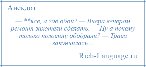 
    — **ясе, а где обои? — Вчера вечером ремонт захотели сделать. — Ну а почему только половину ободрали? — Трава закончилась…