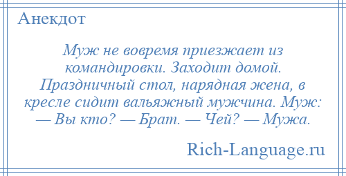 
    Муж не вовремя приезжает из командировки. Заходит домой. Праздничный стол, нарядная жена, в кресле сидит вальяжный мужчина. Муж: — Вы кто? — Брат. — Чей? — Мужа.
