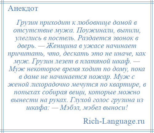 
    Грузин приходит к любовнице домой в отсутствие мужа. Поужинали, выпили, улеглись в постель. Раздается звонок в дверь. — Женщина в ужасе начинает причитать, что, дескать это не иначе, как муж. Грузин лезет в платяной шкаф. — Муж некоторое время ходит по дому, пока в доме не начинается пожар. Муж с женой лихорадочно мечутся по квартире, в попыхах собирая вещи, которые можно вынести на руках. Глухой голос грузина из шкафа: — Мэбэл, мэбел выноси!