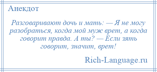 
    Разговаривают дочь и мать: — Я не могу разобраться, когда мой муж врет, а когда говорит правда. А ты? — Если зять говорит, значит, врет!