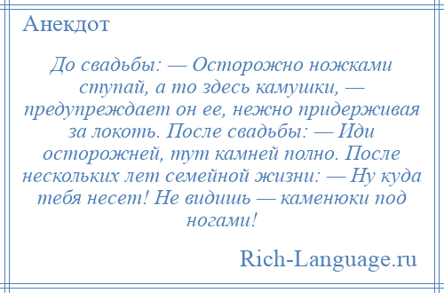 
    До свадьбы: — Осторожно ножками ступай, а то здесь камушки, — предупреждает он ее, нежно придерживая за локоть. После свадьбы: — Иди осторожней, тут камней полно. После нескольких лет семейной жизни: — Ну куда тебя несет! Не видишь — каменюки под ногами!