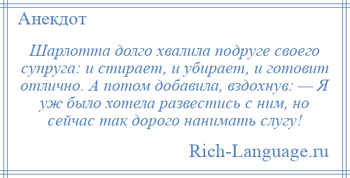 
    Шарлотта долго хвалила подруге своего супруга: и стирает, и убирает, и готовит отлично. А потом добавила, вздохнув: — Я уж было хотела развестись с ним, но сейчас так дорого нанимать слугу!
