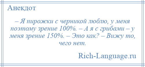 
    – Я пирожки с черникой люблю, у меня поэтому зрение 100%. – А я с грибами – у меня зрение 150%. – Это как? – Вижу то, чего нет.