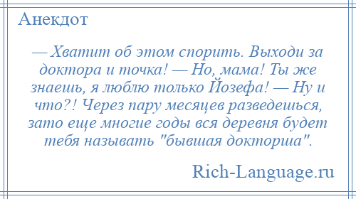 
    — Хватит об этом спорить. Выходи за доктора и точка! — Но, мама! Ты же знаешь, я люблю только Йозефа! — Ну и что?! Через пару месяцев разведешься, зато еще многие годы вся деревня будет тебя называть бывшая докторша .