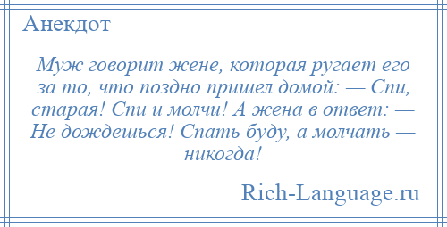 
    Муж говорит жене, которая ругает его за то, что поздно пришел домой: — Спи, старая! Спи и молчи! А жена в ответ: — Не дождешься! Спать буду, а молчать — никогда!
