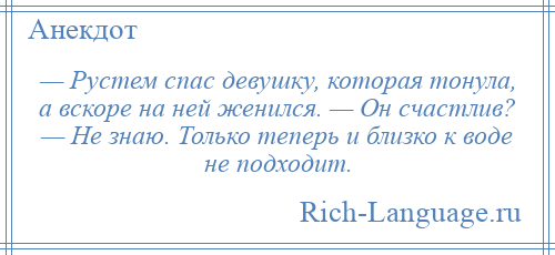 
    — Рустем спас девушку, которая тонула, а вскоре на ней женился. — Он счастлив? — Не знаю. Только теперь и близко к воде не подходит.