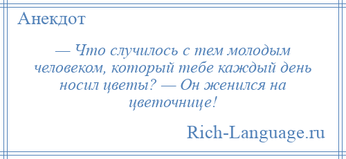
    — Что случилось с тем молодым человеком, который тебе каждый день носил цветы? — Он женился на цветочнице!