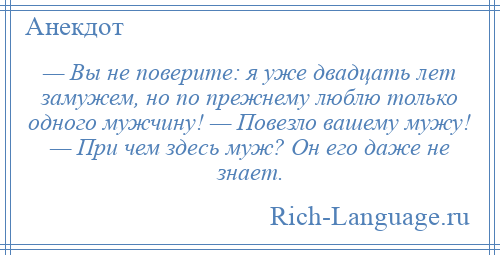
    — Вы не поверите: я уже двадцать лет замужем, но по прежнему люблю только одного мужчину! — Повезло вашему мужу! — При чем здесь муж? Он его даже не знает.