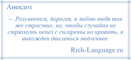 
    — Разумеется, дорогая, я люблю тебя так же страстно, но, чтобы случайно не стряхнуть пепел с сигареты на кровать, я вынужден двигаться медленнее.