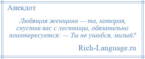 
    Любящая женщина — та, которая, спустив вас с лестницы, обязательно поинтересуется: — Ты не ушибся, милый?