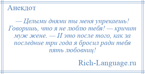 
    — Целыми днями ты меня упрекаешь! Говоришь, что я не люблю тебя! — кричит муж жене. — И это после того, как за последние три года я бросил ради тебя пять любовниц!
