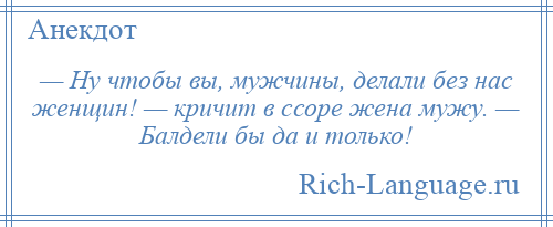 
    — Ну чтобы вы, мужчины, делали без нас женщин! — кричит в ссоре жена мужу. — Балдели бы да и только!