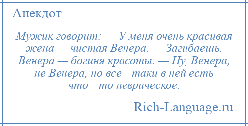 
    Мужик говорит: — У меня очень красивая жена — чистая Венера. — Загибаешь. Венера — богиня красоты. — Ну, Венера, не Венера, но все—таки в ней есть что—то неврическое.