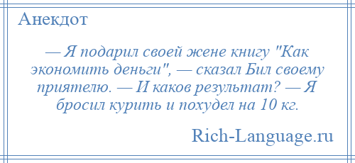 
    — Я подарил своей жене книгу Как экономить деньги , — сказал Бил своему приятелю. — И каков результат? — Я бросил курить и похудел на 10 кг.