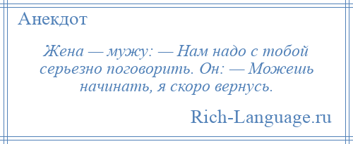 
    Жена — мужу: — Нам надо с тобой серьезно поговорить. Он: — Можешь начинать, я скоро вернусь.