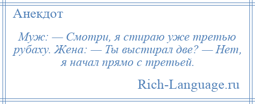 
    Муж: — Смотри, я стираю уже третью рубаху. Жена: — Ты выстирал две? — Нет, я начал прямо с третьей.