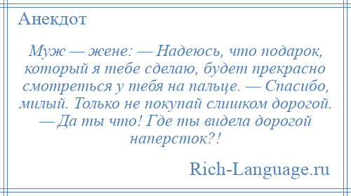 
    Муж — жене: — Надеюсь, что подарок, который я тебе сделаю, будет прекрасно смотреться у тебя на пальце. — Спасибо, милый. Только не покупай слишком дорогой. — Да ты что! Где ты видела дорогой наперсток?!