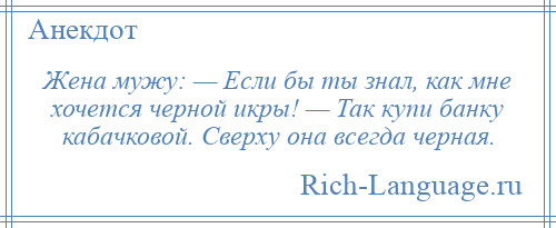 
    Жена мужу: — Если бы ты знал, как мне хочется черной икры! — Так купи банку кабачковой. Сверху она всегда черная.