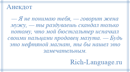 
    — Я не понимаю тебя, — говорит жена мужу, — ты раздуваешь скандал только потому, что мой бюстгальтер испачкал своими пальцами продавец мазута. — Будь это нефтяной магнат, ты бы нашел это замечательным.