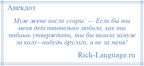 
    Муж жене после ссоры: — Если бы ты меня действительно любила, как ты любишь утверждать, ты бы вышла замуж за кого—нибудь другого, а не за меня!