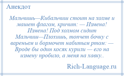 
    Мальчишь—Кибальчиш стоит на холме и машет флагом, кричит: — Измена! Измена! Под холмом сидит Мальчиш—Плохишь, топчет бочку с вареньем и бормочет набитым ртом: — Вроде бы один косяк курили — его на измену пробило, а меня на хавку..