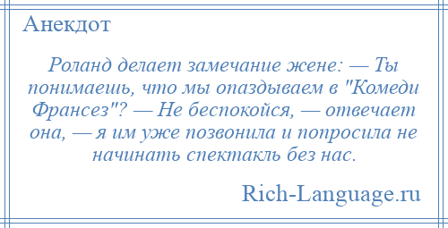
    Роланд делает замечание жене: — Ты понимаешь, что мы опаздываем в Комеди Франсез ? — Не беспокойся, — отвечает она, — я им уже позвонила и попросила не начинать спектакль без нас.