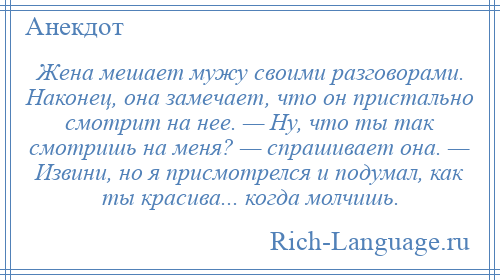 
    Жена мешает мужу своими разговорами. Наконец, она замечает, что он пристально смотрит на нее. — Ну, что ты так смотришь на меня? — спрашивает она. — Извини, но я присмотрелся и подумал, как ты красива... когда молчишь.