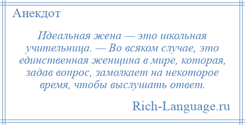 
    Идеальная жена — это школьная учительница. — Во всяком случае, это единственная женщина в мире, которая, задав вопрос, замолкает на некоторое время, чтобы выслушать ответ.