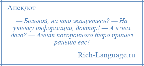 
    — Больной, на что жалуетесь? — На утечку информации, доктор! — А в чем дело? — Агент похоронного бюро пришел раньше вас!