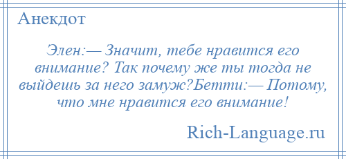 
    Элен:— Значит, тебе нравится его внимание? Так почему же ты тогда не выйдешь за него замуж?Бетти:— Потому, что мне нравится его внимание!