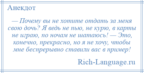 
    — Почему вы не хотите отдать за меня свою дочь? Я ведь не пью, не курю, в карты не играю, по ночам не шатаюсь! — Это, конечно, прекрасно, но я не хочу, чтобы мне беспрерывно ставили вас в пример!