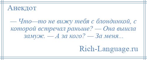 
    — Что—то не вижу тебя с блондинкой, с которой встречал раньше? — Она вышла замуж. — А за кого? — За меня...