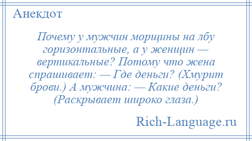 
    Почему у мужчин морщины на лбу горизонтальные, а у женщин — вертикальные? Потому что жена спрашивает: — Где деньги? (Хмурит брови.) А мужчина: — Какие деньги? (Раскрывает широко глаза.)