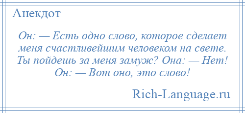 
    Он: — Есть одно слово, которое сделает меня счастливейшим человеком на свете. Ты пойдешь за меня замуж? Она: — Нет! Он: — Вот оно, это слово!