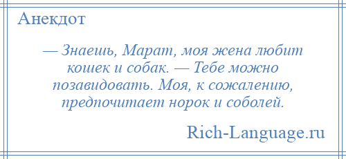 
    — Знаешь, Марат, моя жена любит кошек и собак. — Тебе можно позавидовать. Моя, к сожалению, предпочитает норок и соболей.