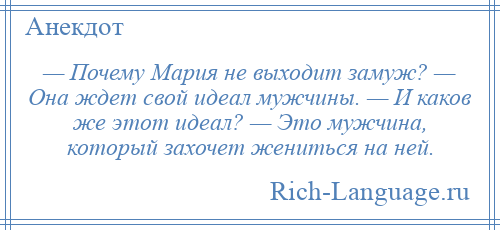 
    — Почему Мария не выходит замуж? — Она ждет свой идеал мужчины. — И каков же этот идеал? — Это мужчина, который захочет жениться на ней.