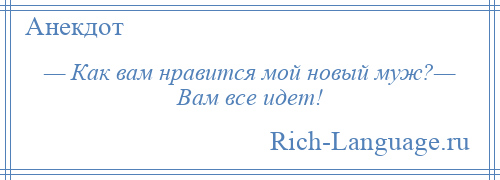 
    — Как вам нравится мой новый муж?— Вам все идет!