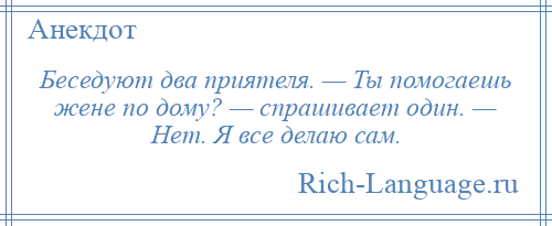 
    Беседуют два приятеля. — Ты помогаешь жене по дому? — спрашивает один. — Нет. Я все делаю сам.