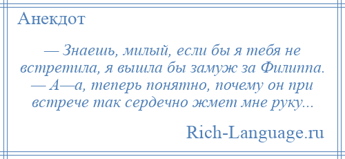 
    — Знаешь, милый, если бы я тебя не встретила, я вышла бы замуж за Филиппа. — А—а, теперь понятно, почему он при встрече так сердечно жмет мне руку...