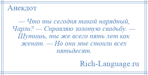 
    — Что ты сегодня такой нарядный, Чарли? — Справляю золотую свадьбу. — Шутишь, ты же всего пять лет как женат. — Но они мне стоили всех пятьдесят.