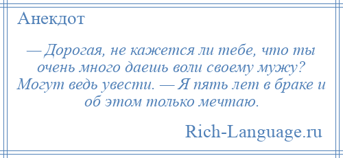 
    — Дорогая, не кажется ли тебе, что ты очень много даешь воли своему мужу? Могут ведь увести. — Я пять лет в браке и об этом только мечтаю.