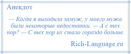 
    — Когда я выходила замуж, у моего мужа были некоторые недостатки. — А с тех пор? — С тех пор их стало гораздо больше.