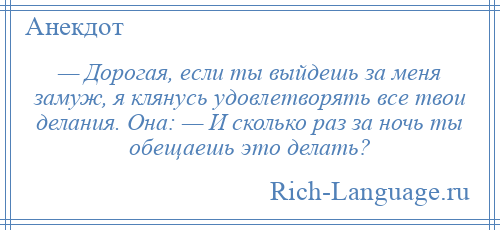 
    — Дорогая, если ты выйдешь за меня замуж, я клянусь удовлетворять все твои делания. Она: — И сколько раз за ночь ты обещаешь это делать?