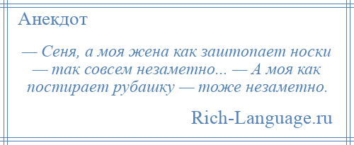 
    — Сеня, а моя жена как заштопает носки — так совсем незаметно... — А моя как постирает рубашку — тоже незаметно.