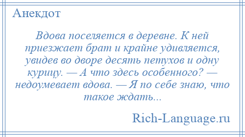 
    Вдова поселяется в деревне. К ней приезжает брат и крайне удивляется, увидев во дворе десять петухов и одну курицу. — А что здесь особенного? — недоумевает вдова. — Я по себе знаю, что такое ждать...