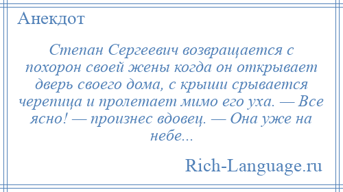 
    Степан Сергеевич возвращается с похорон своей жены когда он открывает дверь своего дома, с крыши срывается черепица и пролетает мимо его уха. — Все ясно! — произнес вдовец. — Она уже на небе...