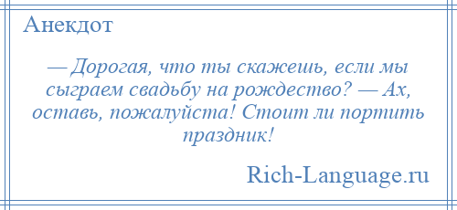 
    — Дорогая, что ты скажешь, если мы сыграем свадьбу на рождество? — Ах, оставь, пожалуйста! Стоит ли портить праздник!