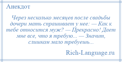 
    Через несколько месяцев после свадьбы дочери мать спрашивает у нее: — Как к тебе относится муж? — Прекрасно! Дает мне все, что я требую... — Значит, слишком мало требуешь...