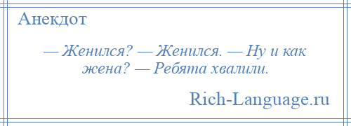 
    — Женился? — Женился. — Ну и как жена? — Ребята хвалили.