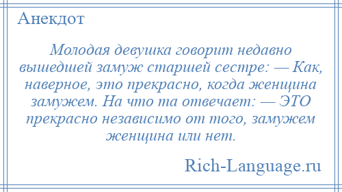 
    Молодая девушка говорит недавно вышедшей замуж старшей сестре: — Как, наверное, это прекрасно, когда женщина замужем. На что та отвечает: — ЭТО прекрасно независимо от того, замужем женщина или нет.